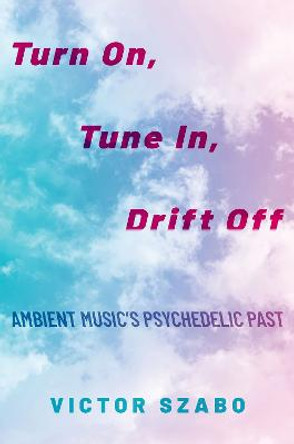 Turn On, Tune In, Drift Off: Ambient Music's Psychedelic Past by Victor Szabo