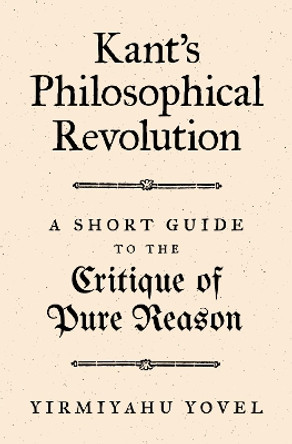 Kant's Philosophical Revolution: A Short Guide to the Critique of Pure Reason by Yirmiyahu Yovel 9780691204574