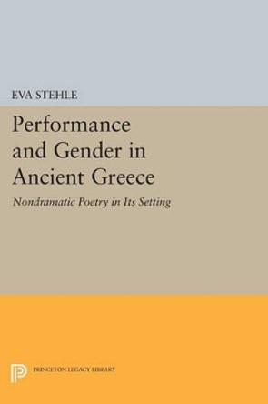Performance and Gender in Ancient Greece: Nondramatic Poetry in Its Setting by Eva Stehle 9780691602431