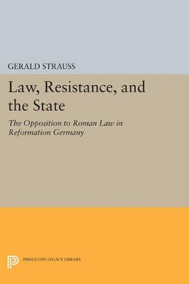 Law, Resistance, and the State: The Opposition to Roman Law in Reformation Germany by Gerald Strauss 9780691610726