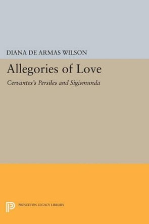 Allegories of Love: Cervantes's Persiles and Sigismunda by Diana de Armas Wilson 9780691607238