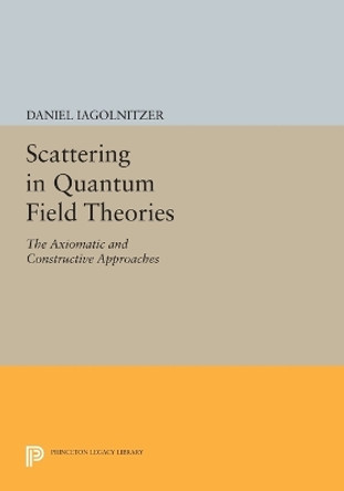 Scattering in Quantum Field Theories: The Axiomatic and Constructive Approaches by Daniel Iagolnitzer 9780691604077