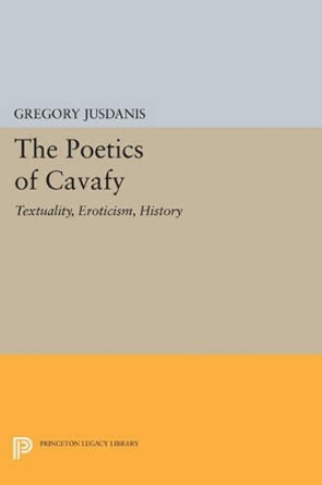 The Poetics of Cavafy: Textuality, Eroticism, History by Gregory Jusdanis 9780691607870