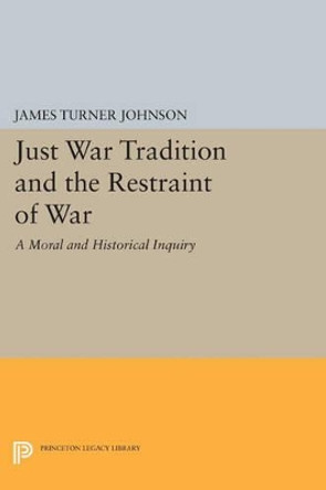 Just War Tradition and the Restraint of War: A Moral and Historical Inquiry by James Turner Johnson 9780691612225