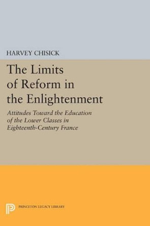 The Limits of Reform in the Enlightenment: Attitudes Toward the Education of the Lower Classes in Eighteenth-Century France by Harvey Chisick 9780691614977