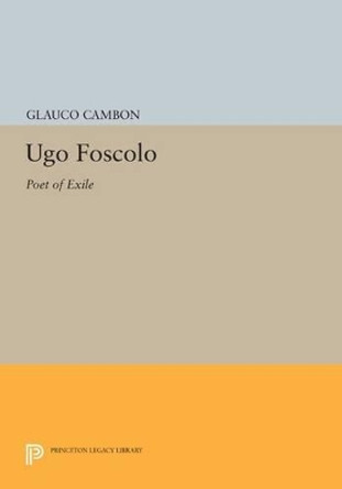 Ugo Foscolo: Poet of Exile by Glauco Cambon 9780691615714