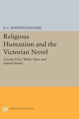 Religious Humanism and the Victorian Novel: George Eliot, Walter Pater and Samuel Butler by U. C. Knoepflmacher 9780691621159