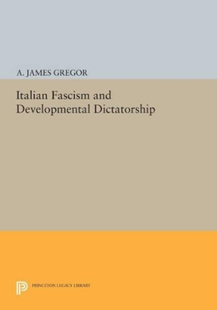 Italian Fascism and Developmental Dictatorship by A. James Gregor 9780691616414