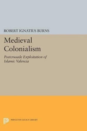 Medieval Colonialism: Postcrusade Exploitation of Islamic Valencia by Robert Ignatius Burns 9780691617527