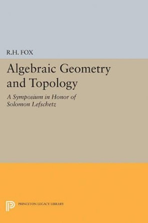 Algebraic Geometry and Topology: A Symposium in Honor of Solomon Lefschetz by Ralph Hartzler Fox 9780691626802