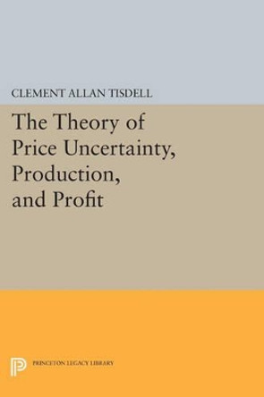 The Theory of Price Uncertainty, Production, and Profit by Clement Allen Tisdell 9780691622224