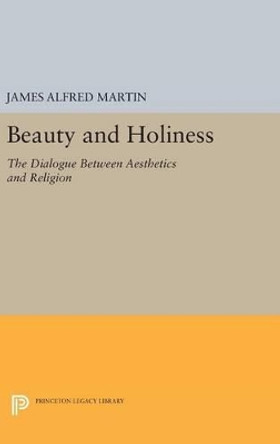 Beauty and Holiness: The Dialogue Between Aesthetics and Religion by James Alfred Martin 9780691632803