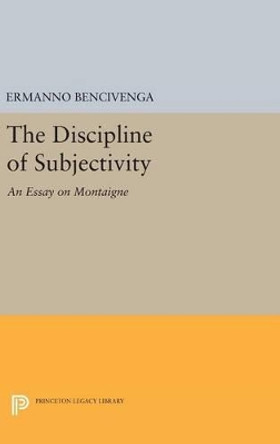 The Discipline of Subjectivity: An Essay on Montaigne by Ermanno Bencivenga 9780691636214