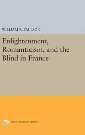 Enlightenment, Romanticism, and the Blind in France by William R. Paulson 9780691637815