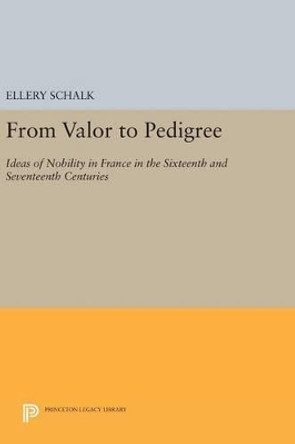 From Valor to Pedigree: Ideas of Nobility in France in the Sixteenth and Seventeenth Centuries by Ellery Schalk 9780691638997