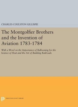 The Montgolfier Brothers and the Invention of Aviation 1783-1784: With a Word on the Importance of Ballooning for the Science of Heat and the Art of Building Railroads by Charles Coulston Gillispie 9780691641157