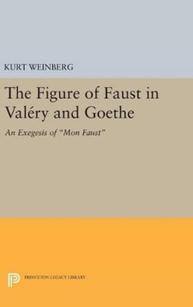 Figure of Faust in Valery and Goethe: An Exegesis of Mon Faust by Kurt Weinberg 9780691644226