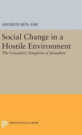 Social Change in a Hostile Environment: The Crusaders' Kingdom of Jerusalem by Aharon Ben-Ami 9780691648811