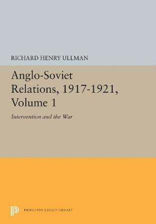 Anglo-Soviet Relations, 1917-1921, Volume 1: Intervention and the War by Richard Henry Ullman 9780691655116