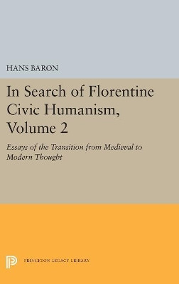 In Search of Florentine Civic Humanism, Volume 2: Essays on the Transition from Medieval to Modern Thought by Hans Baron 9780691656366