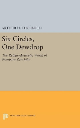 Six Circles, One Dewdrop: The Religio-Aesthetic World of Komparu Zenchiku by Arthur H. Thornhill 9780691654140