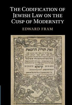 The Codification of Jewish Law on the Cusp of Modernity by Edward Fram