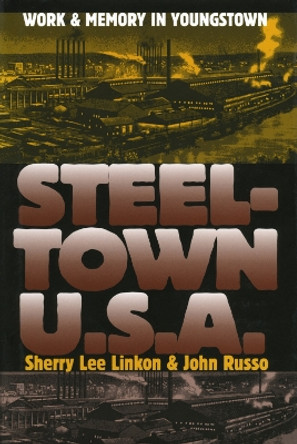 Steeltown U.S.A.: Work and Memory in Youngstown by Sherry Lee Linkon 9780700612925