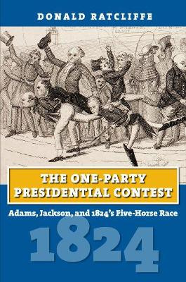 The One-Party Presidential Contest: Adams, Jackson, and 1824's Five-Horse Race by Donald Ratcliffe 9780700632473