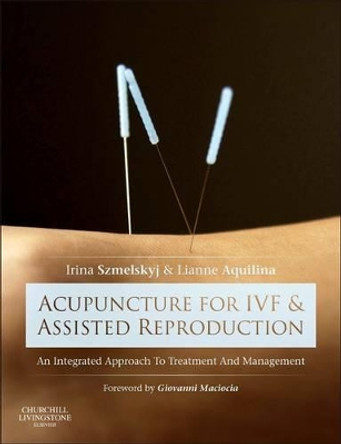 Acupuncture for IVF and Assisted Reproduction: An integrated approach to treatment and management by Irina Szmelskyj 9780702050107