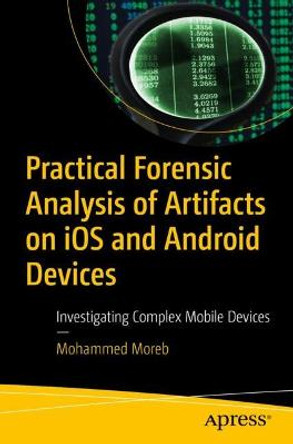Practical Forensic Analysis of Artifacts on iOS and Android Devices: Investigating Complex Mobile Devices by Mohammed Moreb