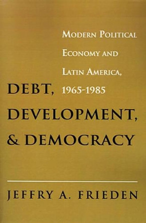 Debt, Development, and Democracy: Modern Political Economy and Latin America, 1965-1985 by Jeffry A. Frieden 9780691003993