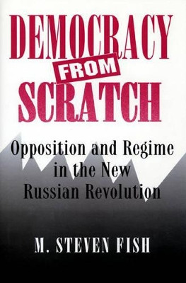 Democracy from Scratch: Opposition and Regime in the New Russian Revolution by M. Steven Fish 9780691029146