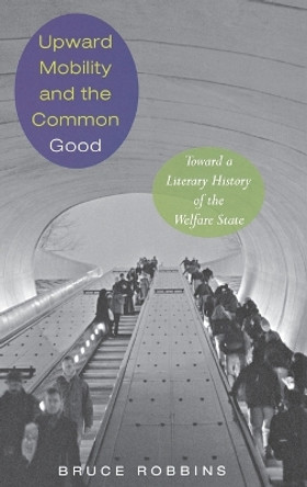 Upward Mobility and the Common Good: Toward a Literary History of the Welfare State by Bruce Robbins 9780691049878