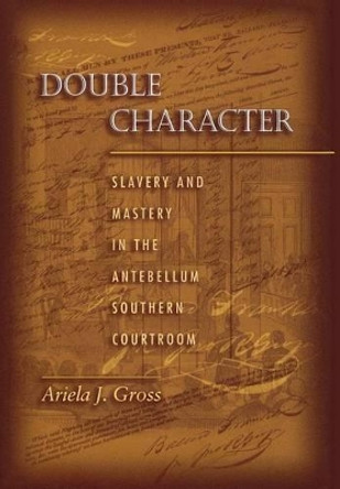Double Character: Slavery and Mastery in the Antebellum Southern Courtroom by Ariela Julie Gross 9780691059570
