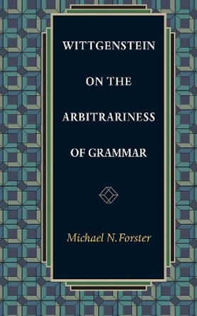 Wittgenstein on the Arbitrariness of Grammar by Michael N. Forster 9780691123912