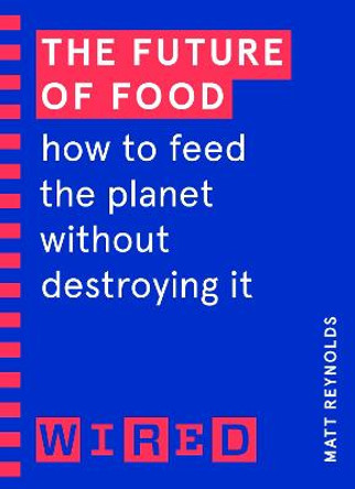 The Future of Food (WIRED guides): How to Feed the Planet Without Destroying It by Matthew Reynolds