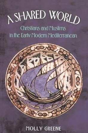 A Shared World: Christians and Muslims in the Early Modern Mediterranean by Molly Greene 9780691095424