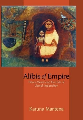 Alibis of Empire: Henry Maine and the Ends of Liberal Imperialism by Karuna Mantena 9780691128160