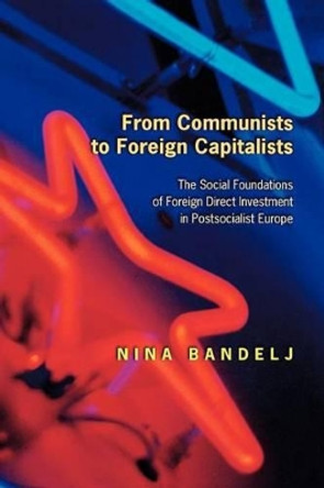 From Communists to Foreign Capitalists: The Social Foundations of Foreign Direct Investment in Postsocialist Europe by Nina Bandelj 9780691129129