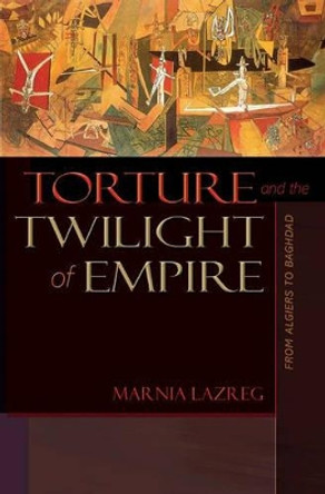 Torture and the Twilight of Empire: From Algiers to Baghdad by Marnia Lazreg 9780691131351