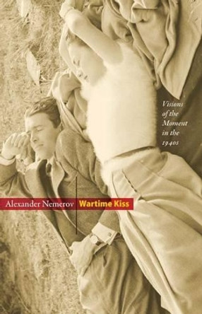 Wartime Kiss: Visions of the Moment in the 1940s by Alexander Nemerov 9780691145785