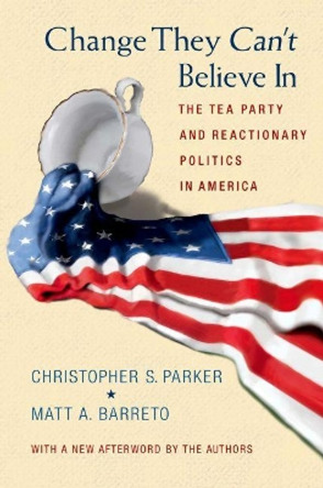 Change They Can't Believe In: The Tea Party and Reactionary Politics in America - Updated Edition by Christopher S. Parker 9780691163611