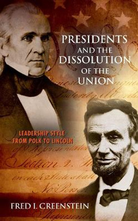 Presidents and the Dissolution of the Union: Leadership Style from Polk to Lincoln by Fred I. Greenstein 9780691151991