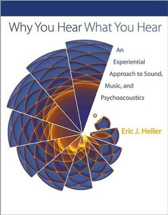 Why You Hear What You Hear: An Experiential Approach to Sound, Music, and Psychoacoustics by Eric Johnson Heller 9780691148595