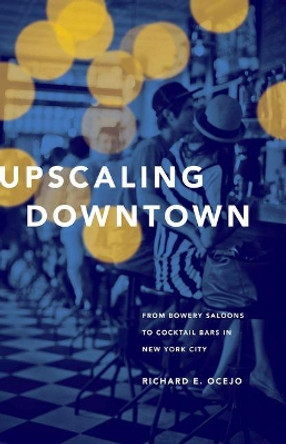 Upscaling Downtown: From Bowery Saloons to Cocktail Bars in New York City by Richard E. Ocejo 9780691155166