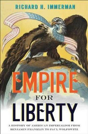 Empire for Liberty: A History of American Imperialism from Benjamin Franklin to Paul Wolfowitz by Richard H. Immerman 9780691156071