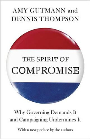 The Spirit of Compromise: Why Governing Demands It and Campaigning Undermines It - Updated Edition by Dennis Frank Thompson 9780691160856