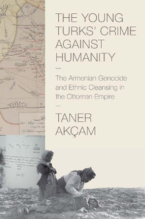 The Young Turks' Crime against Humanity: The Armenian Genocide and Ethnic Cleansing in the Ottoman Empire by Taner Akcam 9780691153339