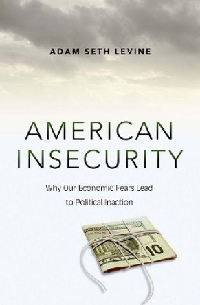 American Insecurity: Why Our Economic Fears Lead to Political Inaction by Adam Seth Levine 9780691162966