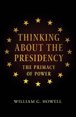 Thinking About the Presidency: The Primacy of Power by William G. Howell 9780691165684